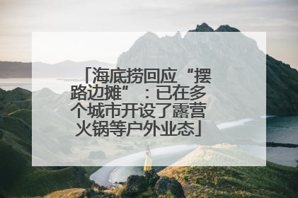 海底捞回应“摆路边摊”：已在多个城市开设了露营火锅等户外业态