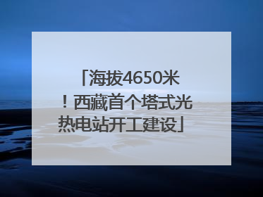 海拔4650米！西藏首个塔式光热电站开工建设