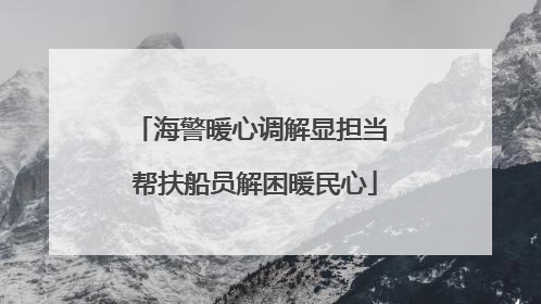 海警暖心调解显担当 帮扶船员解困暖民心