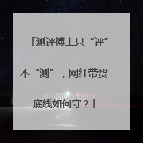 测评博主只“评”不“测”，网红带货底线如何守？