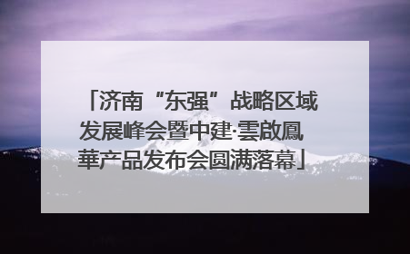 济南“东强”战略区域发展峰会暨中建·雲啟鳳華产品发布会圆满落幕