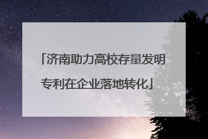 济南助力高校存量发明专利在企业落地转化