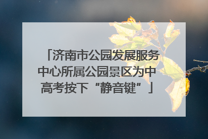 济南市公园发展服务中心所属公园景区为中高考按下“静音键”