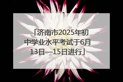 济南市2025年初中学业水平考试于6月13日—15日进行