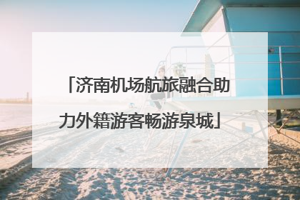 济南机场航旅融合助力外籍游客畅游泉城
