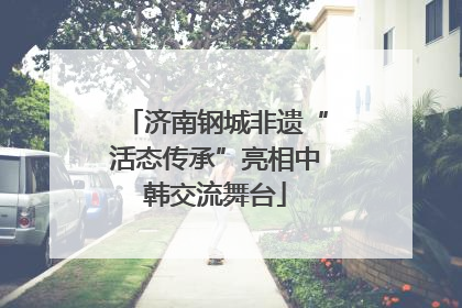 济南钢城非遗“活态传承”亮相中韩交流舞台
