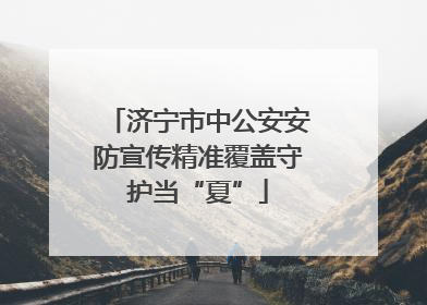济宁市中公安安防宣传精准覆盖守护当“夏”