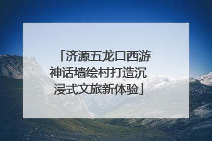 济源五龙口西游神话墙绘村打造沉浸式文旅新体验