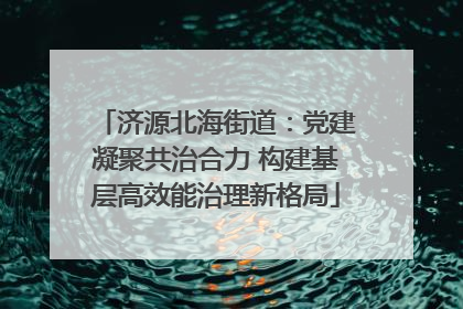 济源北海街道：党建凝聚共治合力 构建基层高效能治理新格局