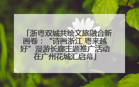浙粤双城共绘文旅融合新画卷：“诗画浙江 粤来越好”漫游长廊主题推广活动在广州花城汇启幕