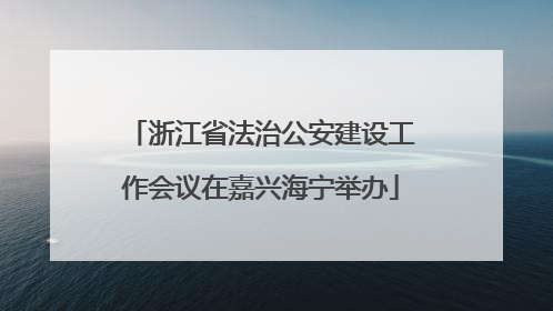 浙江省法治公安建设工作会议在嘉兴海宁举办
