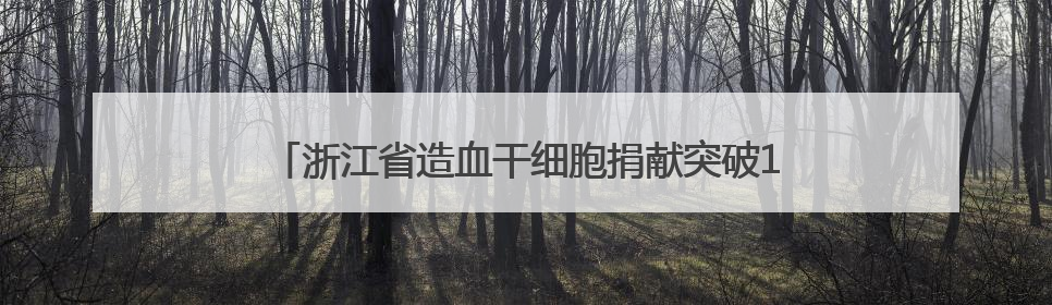 浙江省造血干细胞捐献突破1200例 播下“生命种子”