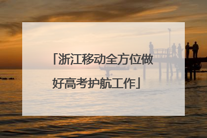 浙江移动全方位做好高考护航工作