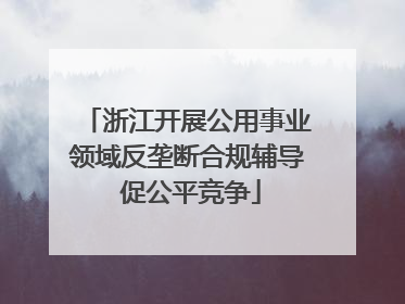 浙江开展公用事业领域反垄断合规辅导 促公平竞争