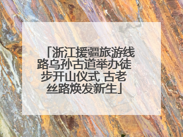 浙江援疆旅游线路乌孙古道举办徒步开山仪式 古老丝路焕发新生