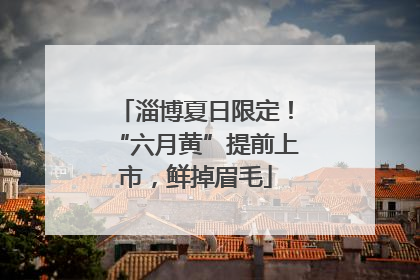 淄博夏日限定！“六月黄”提前上市，鲜掉眉毛