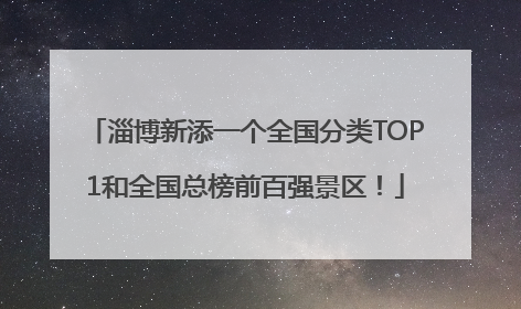 淄博新添一个全国分类TOP1和全国总榜前百强景区！