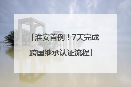 淮安首例！7天完成跨国继承认证流程