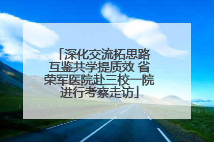 深化交流拓思路 互鉴共学提质效 省荣军医院赴三校一院进行考察走访