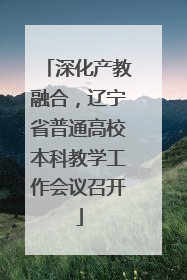 深化产教融合，辽宁省普通高校本科教学工作会议召开