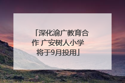 深化渝广教育合作 广安树人小学将于9月投用