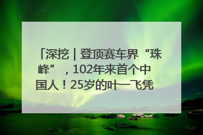 深挖｜登顶赛车界“珠峰”，102年来首个中国人！25岁的叶一飞凭什么创造历史？