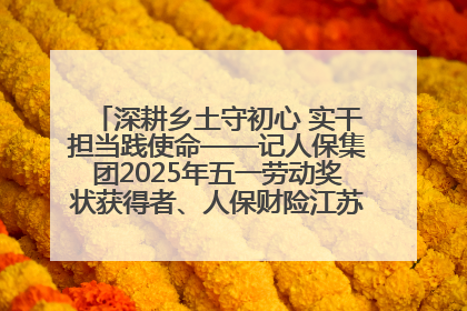 深耕乡土守初心 实干担当践使命——记人保集团2025年五一劳动奖状获得者、人保财险江苏南通海安支公司
