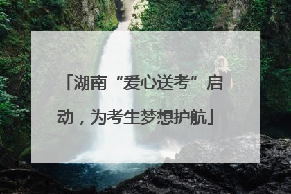 湖南“爱心送考”启动，为考生梦想护航