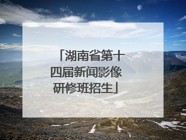 湖南省第十四届新闻影像研修班招生