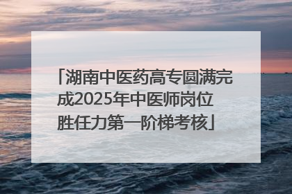 湖南中医药高专圆满完成2025年中医师岗位胜任力第一阶梯考核