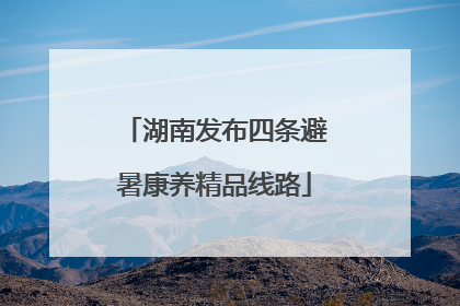 湖南发布四条避暑康养精品线路
