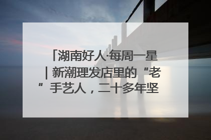 湖南好人·每周一星｜新潮理发店里的“老”手艺人，二十多年坚持5元理发不涨价