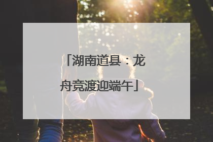 湖南道县：龙舟竞渡迎端午