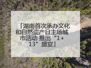 湖南首次承办文化和自然遗产日主场城市活动 推出“1+13”盛宴