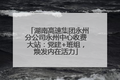 湖南高速集团永州分公司永州中心收费大站：党建+班组，焕发内在活力