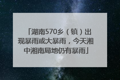 湖南570乡（镇）出现暴雨或大暴雨，今天湘中湘南局地仍有暴雨
