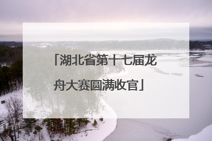 湖北省第十七届龙舟大赛圆满收官