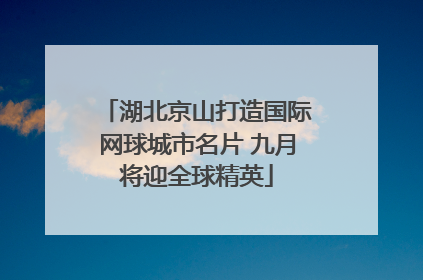 湖北京山打造国际网球城市名片 九月将迎全球精英