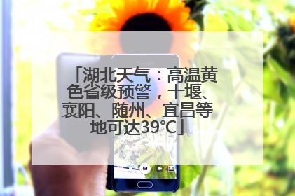湖北天气：高温黄色省级预警，十堰、襄阳、随州、宜昌等地可达39℃