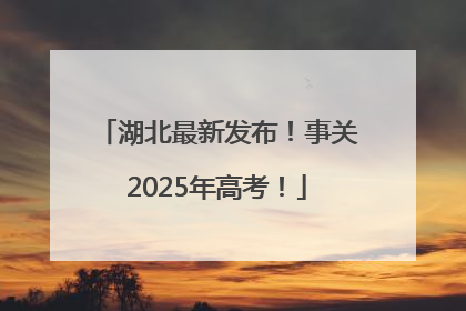 湖北最新发布！事关2025年高考！