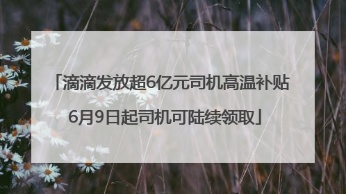 滴滴发放超6亿元司机高温补贴 6月9日起司机可陆续领取