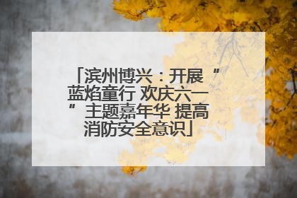 滨州博兴：开展“蓝焰童行 欢庆六一”主题嘉年华 提高消防安全意识