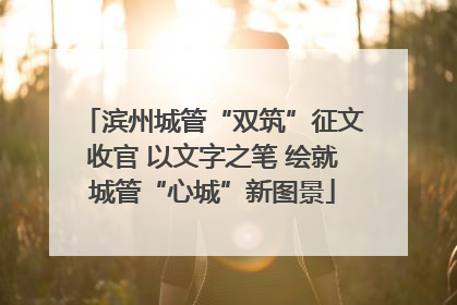 滨州城管“双筑”征文收官 以文字之笔 绘就城管“心城”新图景