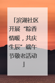 滨湖社区开展“粽香情暖，共庆生辰”端午节敬老活动