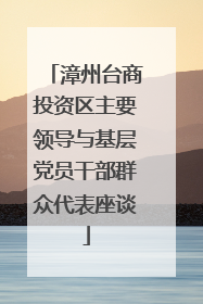 漳州台商投资区主要领导与基层党员干部群众代表座谈