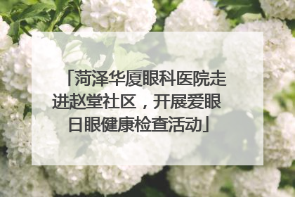 菏泽华厦眼科医院走进赵堂社区，开展爱眼日眼健康检查活动