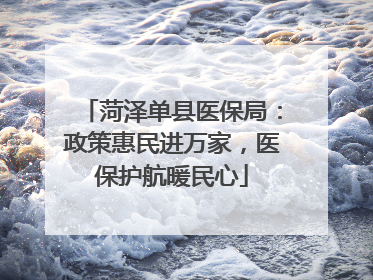 菏泽单县医保局：政策惠民进万家，医保护航暖民心
