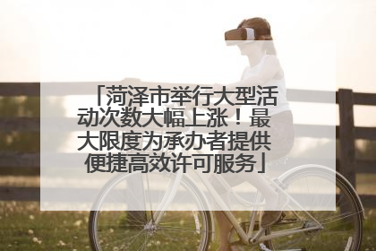 菏泽市举行大型活动次数大幅上涨！最大限度为承办者提供便捷高效许可服务