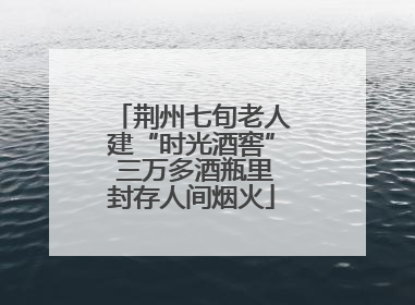 荆州七旬老人建“时光酒窖” 三万多酒瓶里封存人间烟火