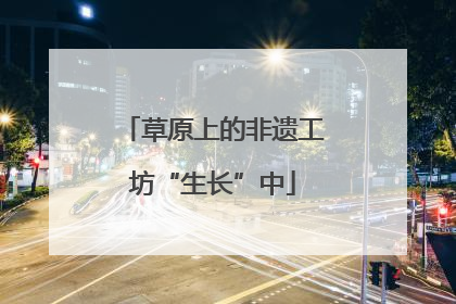 草原上的非遗工坊“生长”中